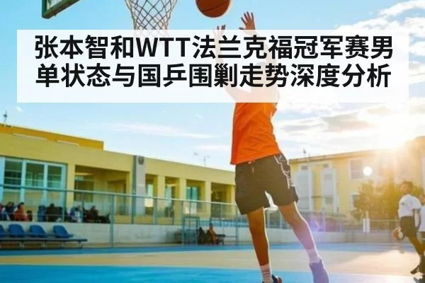 张本智和WTT法兰克福冠军赛男单状态与国乒围剿走势深度分析